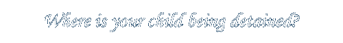 WHERE IS YOUR CHILD DETAINED
